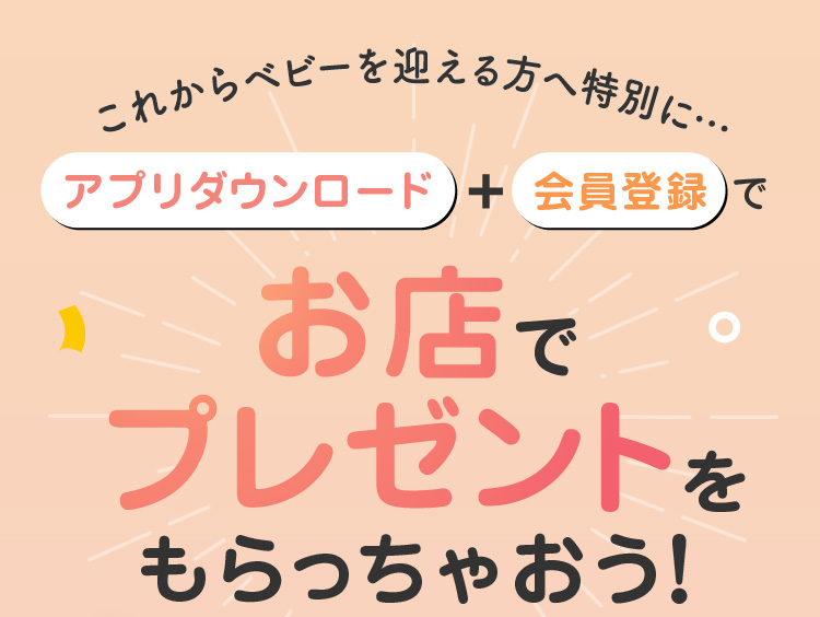 これからベビーを迎える方へ特別に…アプリダウンロード+会員登録で お店でプレゼントをもらっちゃおう!