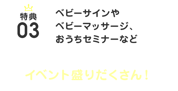 特典：03 ベビーサインやベビーマッサージ、おうちセミナーなど パパ・ママ＆ベビーのためのイベント盛りだくさん！