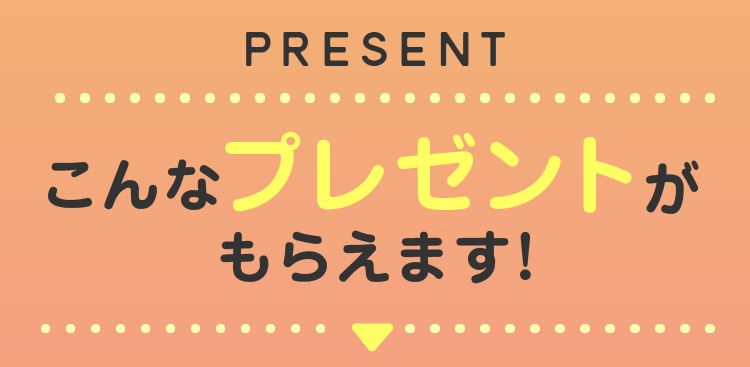 Present こんなプレゼントがもらえます!